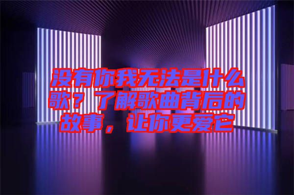 沒有你我無法是什么歌？了解歌曲背后的故事，讓你更愛它