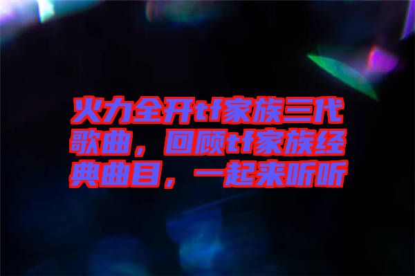 火力全開tf家族三代歌曲，回顧tf家族經(jīng)典曲目，一起來(lái)聽聽