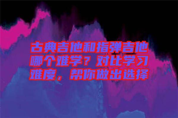 古典吉他和指彈吉他哪個難學(xué)？對比學(xué)習(xí)難度，幫你做出選擇