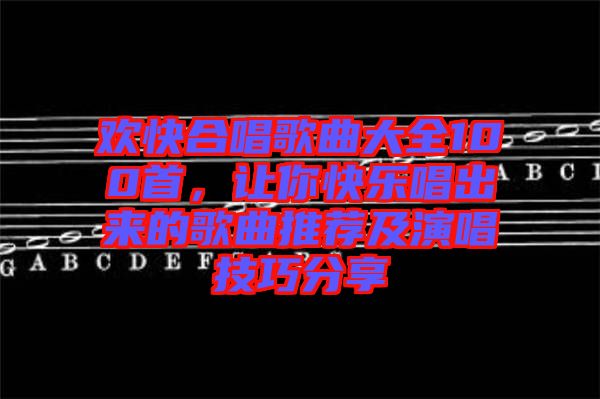 歡快合唱歌曲大全100首，讓你快樂唱出來(lái)的歌曲推薦及演唱技巧分享