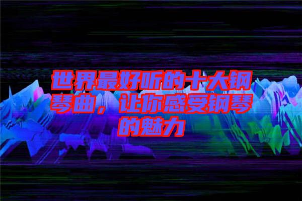 世界最好聽的十大鋼琴曲，讓你感受鋼琴的魅力