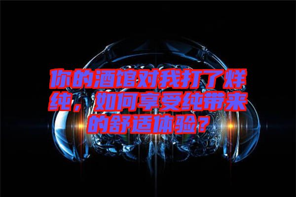 你的酒館對我打了烊純，如何享受純帶來的舒適體驗？