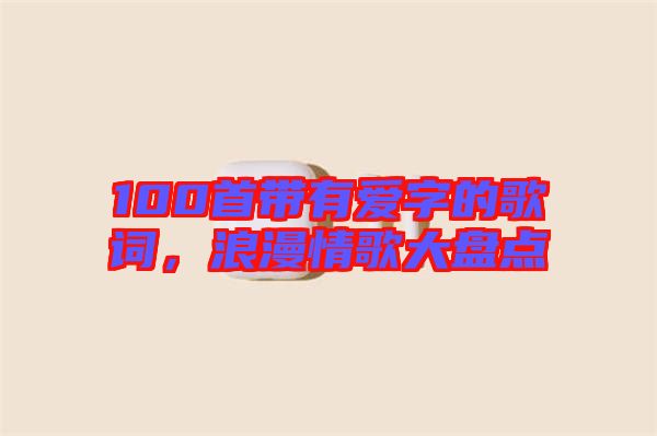 100首帶有愛字的歌詞，浪漫情歌大盤點