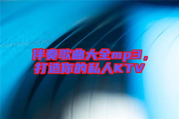 伴奏歌曲大全mp3，打造你的私人KTV