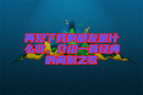 再見了我的朋友是什么歌，介紹一首經(jīng)典的離別之歌