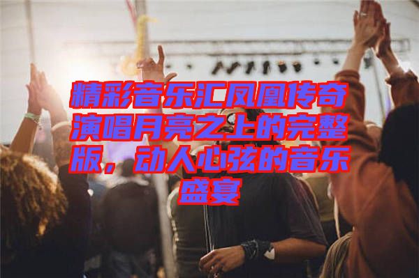 精彩音樂(lè)匯鳳凰傳奇演唱月亮之上的完整版，動(dòng)人心弦的音樂(lè)盛宴