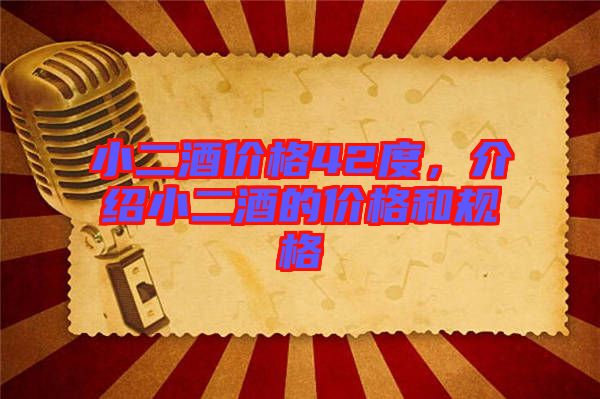 小二酒價(jià)格42度，介紹小二酒的價(jià)格和規(guī)格