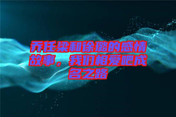 喬任梁和徐璐的感情故事，我們相愛吧成名之路