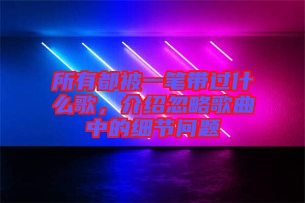 所有都被一筆帶過什么歌，介紹忽略歌曲中的細(xì)節(jié)問題