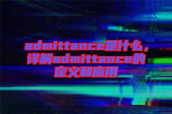 admittance是什么，詳解admittance的定義和應(yīng)用