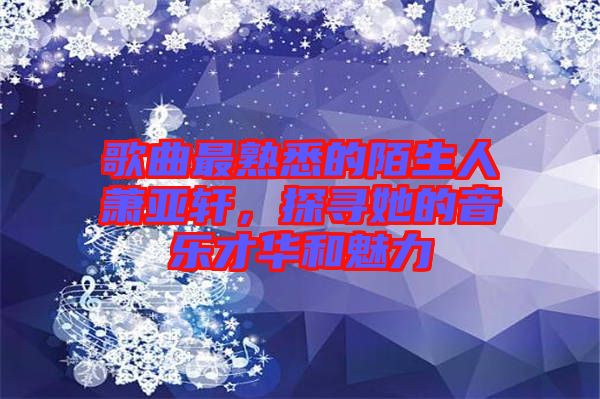 歌曲最熟悉的陌生人蕭亞軒，探尋她的音樂才華和魅力