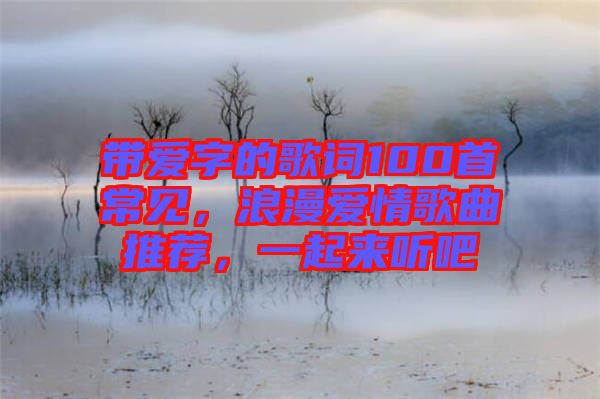 帶愛字的歌詞100首常見，浪漫愛情歌曲推薦，一起來聽吧