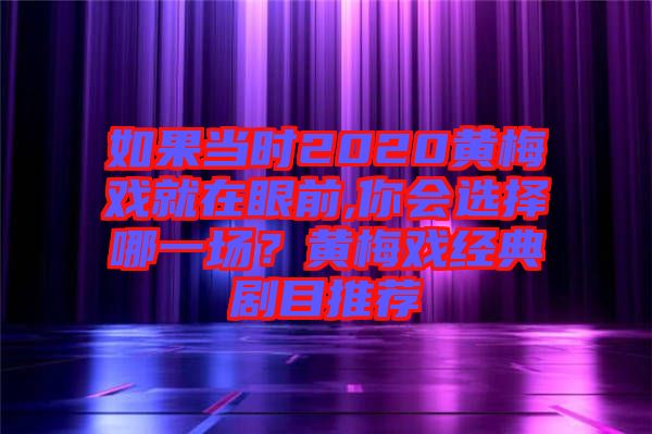 如果當(dāng)時(shí)2020黃梅戲就在眼前,你會(huì)選擇哪一場(chǎng)？黃梅戲經(jīng)典劇目推薦