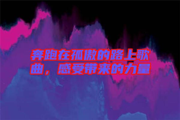 奔跑在孤傲的路上歌曲，感受帶來的力量