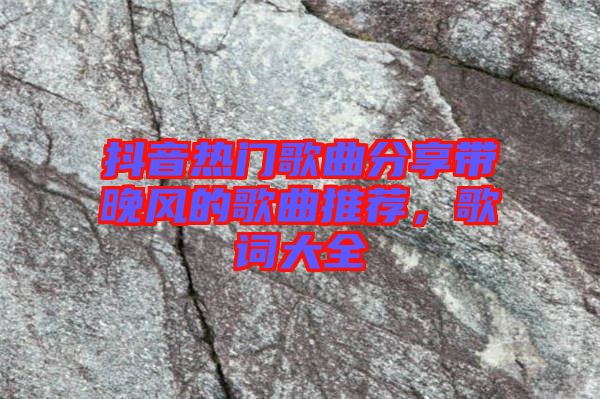 抖音熱門歌曲分享帶晚風(fēng)的歌曲推薦，歌詞大全