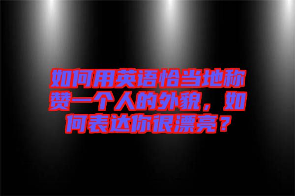 如何用英語恰當(dāng)?shù)胤Q贊一個人的外貌，如何表達你很漂亮？