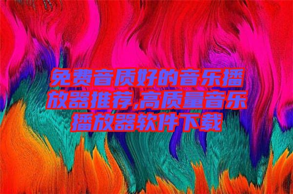 免費音質(zhì)好的音樂播放器推薦,高質(zhì)量音樂播放器軟件下載