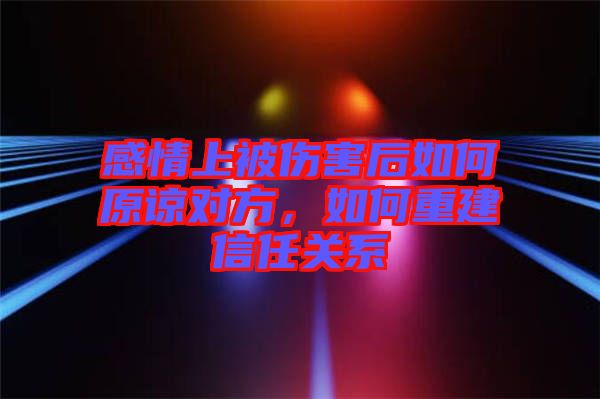 感情上被傷害后如何原諒對方，如何重建信任關(guān)系