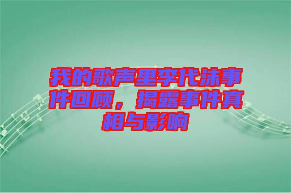 我的歌聲里李代沫事件回顧，揭露事件真相與影響