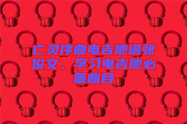 亡靈序曲電吉他譜張俊文，學(xué)習(xí)電吉他必備曲目