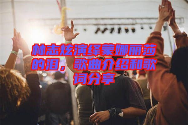 林志炫演繹蒙娜麗莎的淚，歌曲介紹和歌詞分享