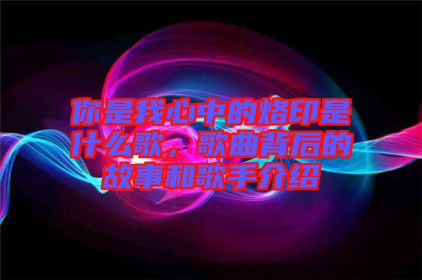 你是我心中的烙印是什么歌，歌曲背后的故事和歌手介紹