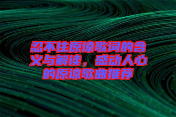 忍不住原諒歌詞的含義與解讀，感動(dòng)人心的原諒歌曲推薦