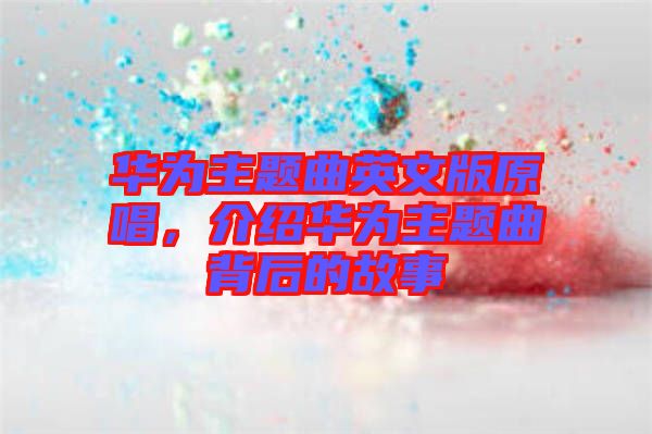 華為主題曲英文版原唱，介紹華為主題曲背后的故事