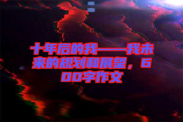 十年后的我——我未來(lái)的規(guī)劃和展望，600字作文