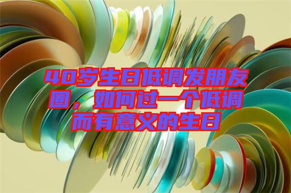 40歲生日低調發(fā)朋友圈，如何過一個低調而有意義的生日