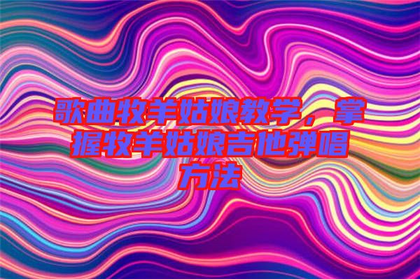 歌曲牧羊姑娘教學，掌握牧羊姑娘吉他彈唱方法