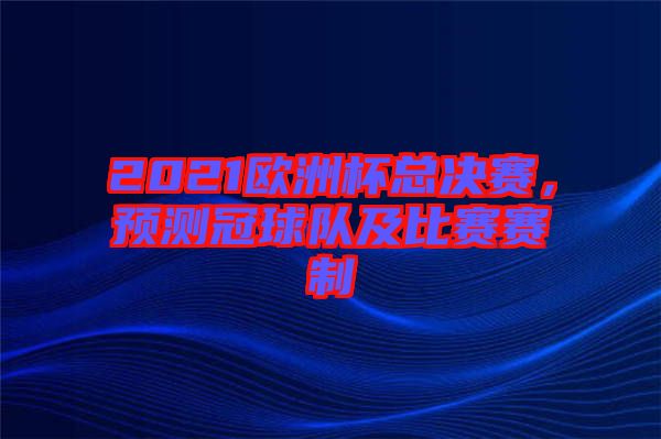 2021歐洲杯總決賽，預(yù)測冠球隊及比賽賽制