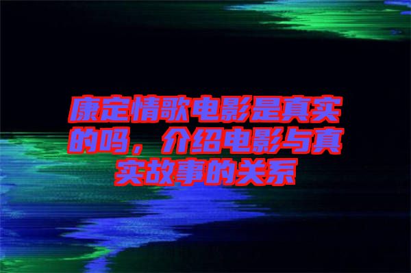 康定情歌電影是真實的嗎，介紹電影與真實故事的關系