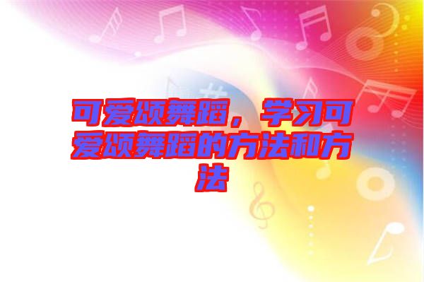 可愛頌舞蹈，學(xué)習(xí)可愛頌舞蹈的方法和方法