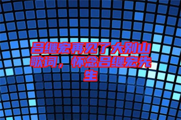 呂繼宏再見了大別山歌詞，懷念呂繼宏先生