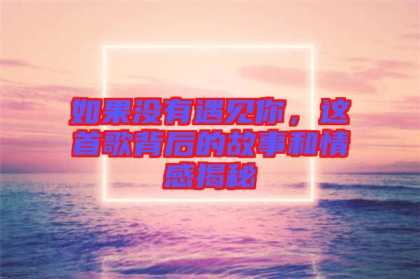 如果沒有遇見你，這首歌背后的故事和情感揭秘