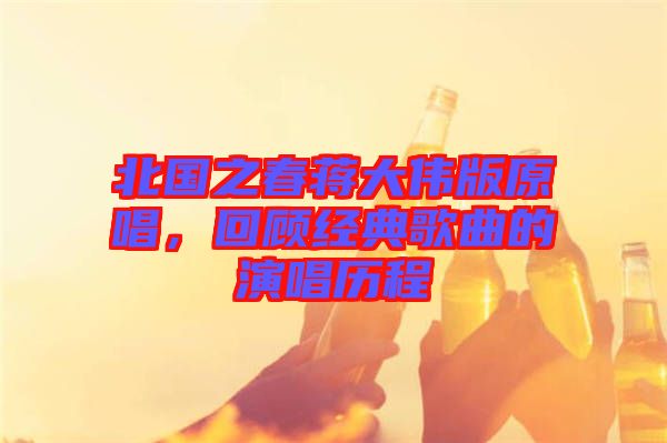 北國之春蔣大偉版原唱，回顧經(jīng)典歌曲的演唱歷程