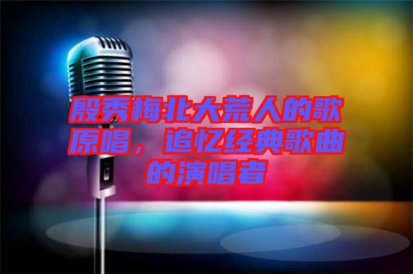 殷秀梅北大荒人的歌原唱，追憶經(jīng)典歌曲的演唱者