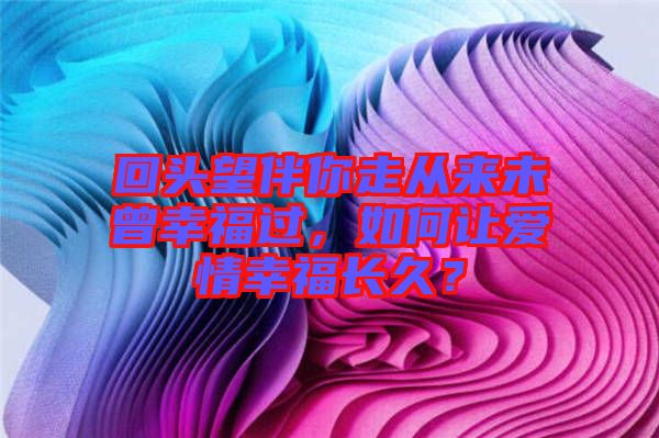 回頭望伴你走從來未曾幸福過，如何讓愛情幸福長久？