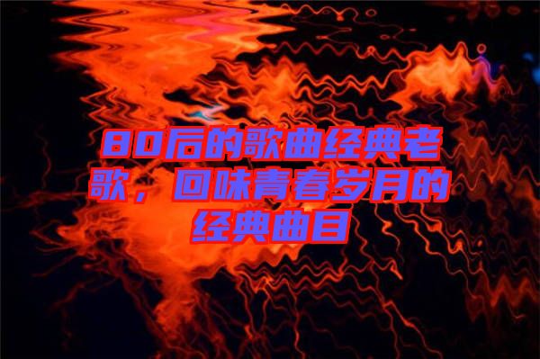 80后的歌曲經(jīng)典老歌，回味青春歲月的經(jīng)典曲目