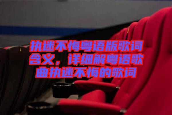 執(zhí)迷不悔粵語版歌詞含義，詳細(xì)解粵語歌曲執(zhí)迷不悔的歌詞