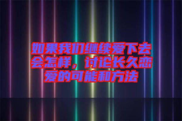 如果我們繼續(xù)愛下去會怎樣，討論長久戀愛的可能和方法