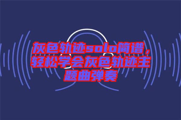 灰色軌跡solo簡(jiǎn)譜，輕松學(xué)會(huì)灰色軌跡主題曲彈奏