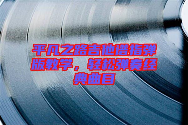 平凡之路吉他譜指彈版教學(xué)，輕松彈奏經(jīng)典曲目