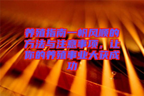 養(yǎng)殖指南一帆風順的方法與注意事項，讓你的養(yǎng)殖事業(yè)大獲成功