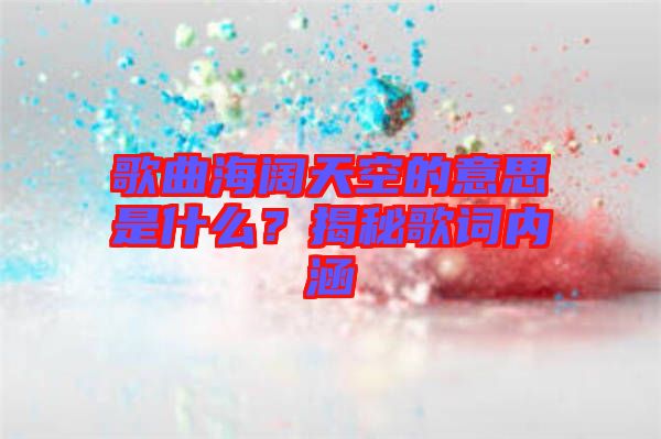 歌曲海闊天空的意思是什么？揭秘歌詞內(nèi)涵