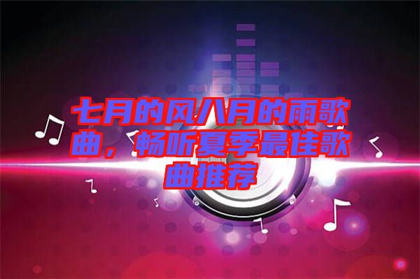 七月的風(fēng)八月的雨歌曲，暢聽(tīng)夏季最佳歌曲推薦