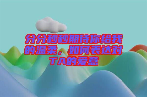 分分秒秒期待你給我的溫柔，如何表達對TA的愛意