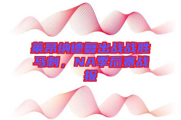 萊昂納德復(fù)出戰(zhàn)戰(zhàn)勝馬刺，NA季后賽戰(zhàn)報(bào)