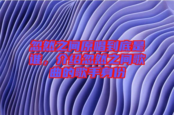 忽然之間原唱到底是誰，介紹忽然之間歌曲的歌手身份